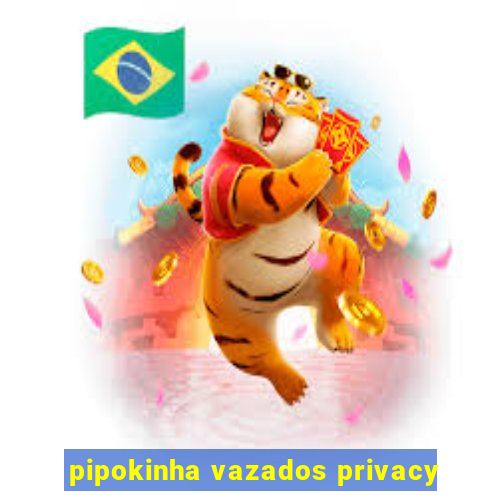 pipokinha vazados privacy