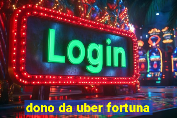 dono da uber fortuna