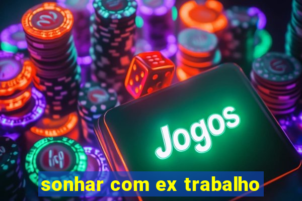 sonhar com ex trabalho