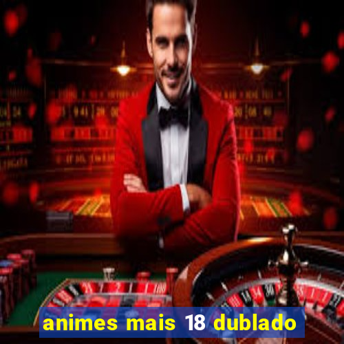 animes mais 18 dublado