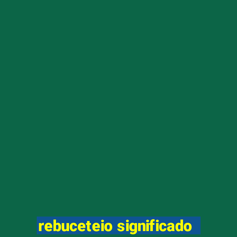 rebuceteio significado