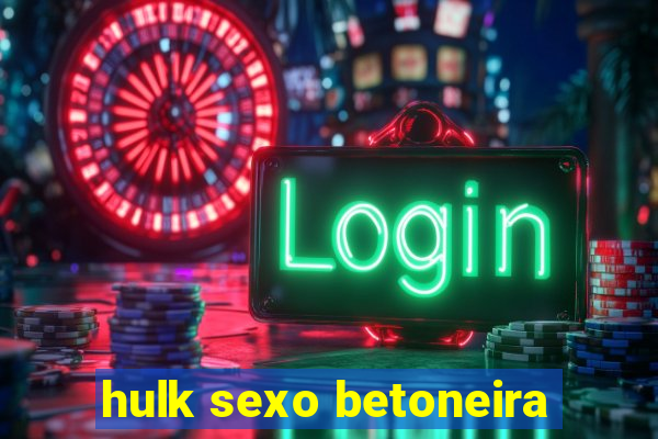 hulk sexo betoneira